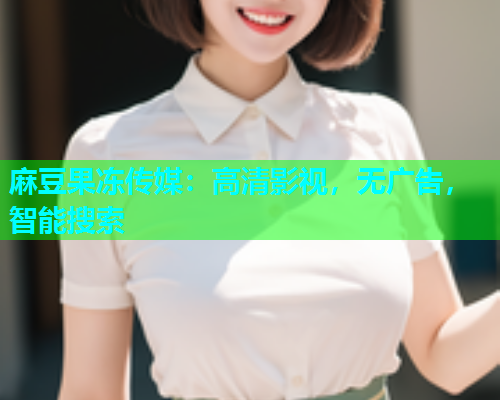 麻豆果冻传媒：高清影视，无广告，智能搜索