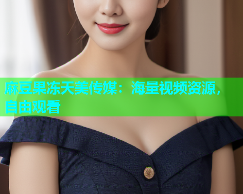 麻豆果冻天美传媒：海量视频资源，自由观看