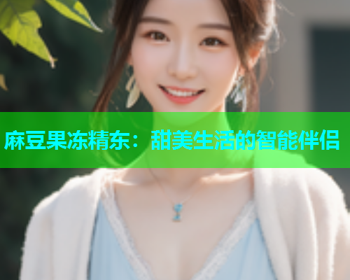 麻豆果冻精东：甜美生活的智能伴侣