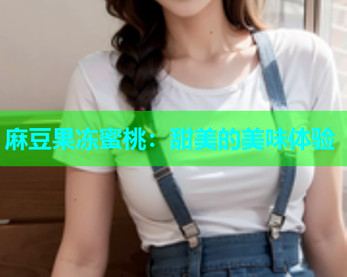 麻豆果冻蜜桃：甜美的美味体验