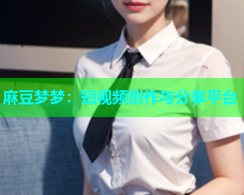 麻豆梦梦：短视频创作与分享平台