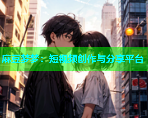 麻豆梦梦：短视频创作与分享平台