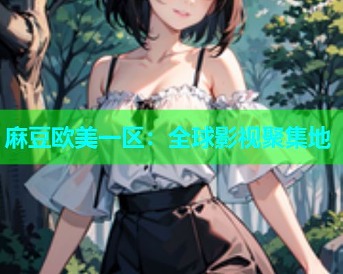 麻豆欧美一区：全球影视聚集地
