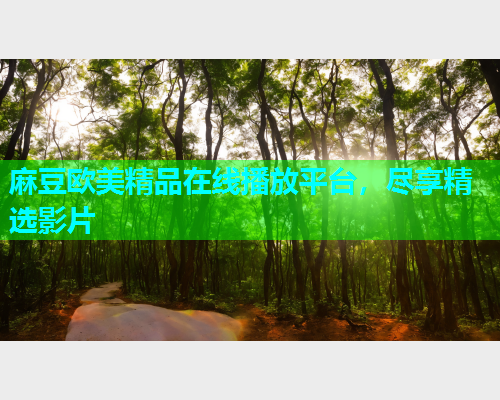 麻豆欧美精品在线播放平台，尽享精选影片