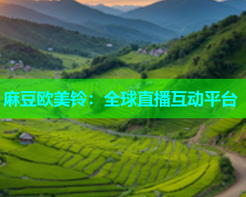 麻豆欧美铃：全球直播互动平台