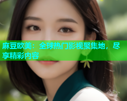 麻豆欧美：全球热门影视聚集地，尽享精彩内容