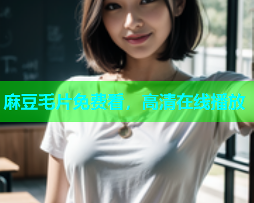 麻豆毛片免费看，高清在线播放