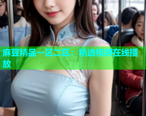 麻豆精品一区二区：精选视频在线播放