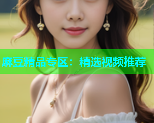 麻豆精品专区：精选视频推荐