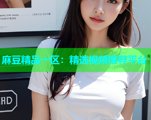 麻豆精品一区：精选视频推荐平台