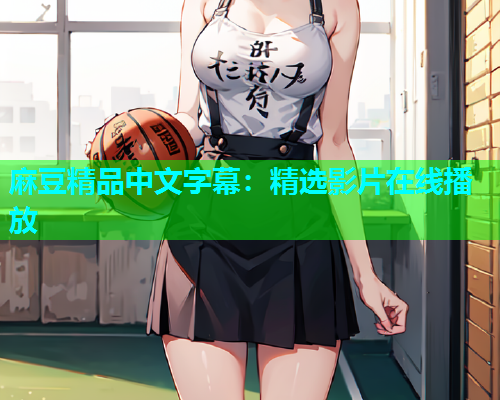 麻豆精品中文字幕：精选影片在线播放