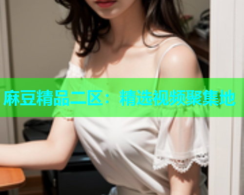麻豆精品二区：精选视频聚集地