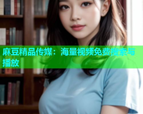 麻豆精品传媒：海量视频免费搜索与播放