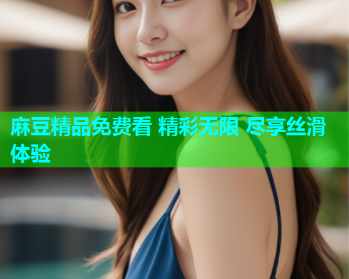 麻豆精品免费看 精彩无限 尽享丝滑体验