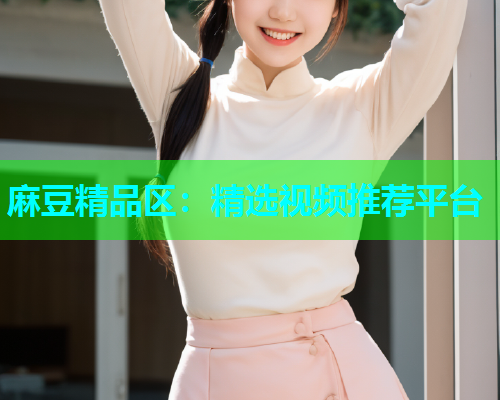 麻豆精品区：精选视频推荐平台