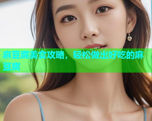 麻豆腐美食攻略，轻松做出好吃的麻豆腐
