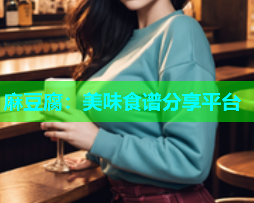 麻豆腐：美味食谱分享平台