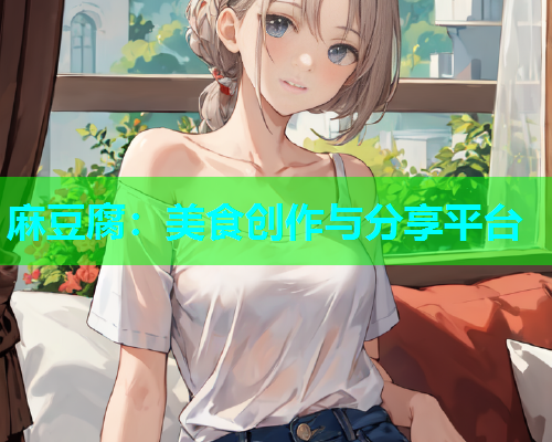 麻豆腐：美食创作与分享平台