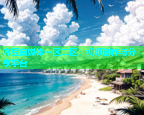 麻豆自媒体一区二区：视频创作与分享平台