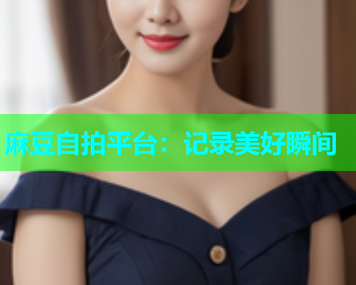 麻豆自拍平台：记录美好瞬间