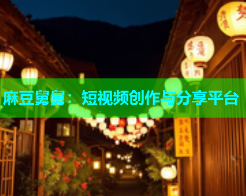 麻豆舅舅：短视频创作与分享平台