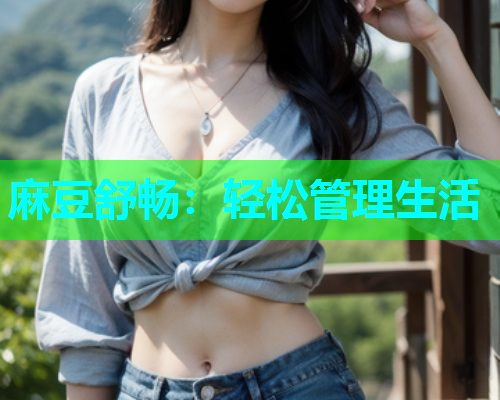 麻豆舒畅：轻松管理生活