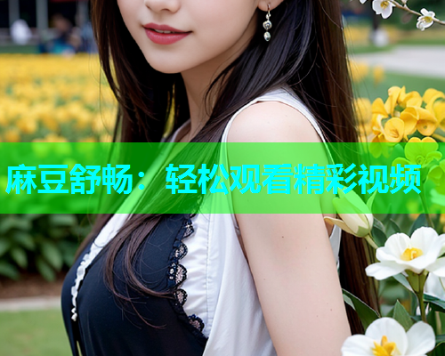 麻豆舒畅：轻松观看精彩视频