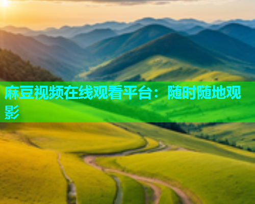 麻豆视频在线观看平台：随时随地观影
