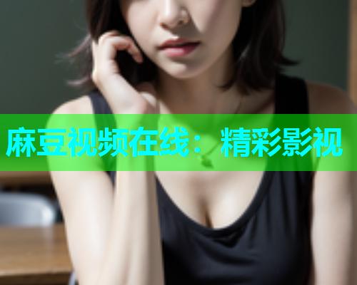 麻豆视频在线：精彩影视