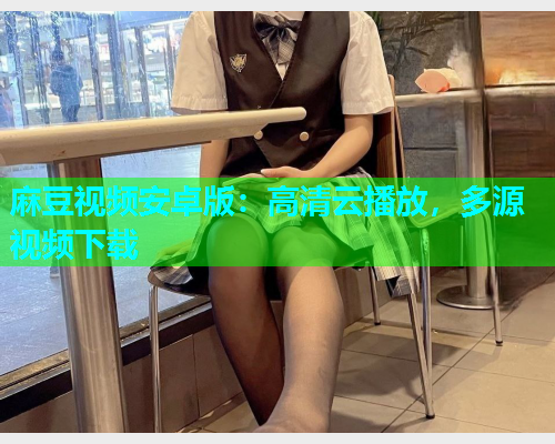 麻豆视频安卓版：高清云播放，多源视频下载