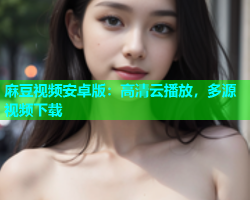麻豆视频安卓版：高清云播放，多源视频下载