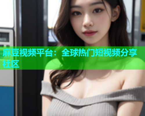 麻豆视频平台：全球热门短视频分享社区