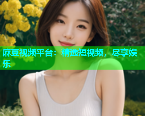 麻豆视频平台：精选短视频，尽享娱乐