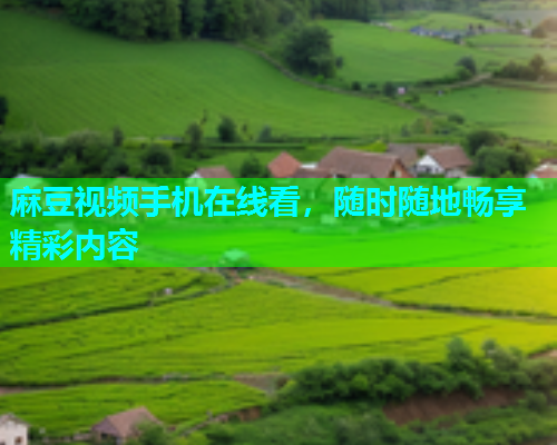 麻豆视频手机在线看，随时随地畅享精彩内容
