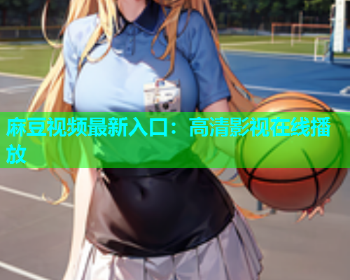 麻豆视频最新入口：高清影视在线播放