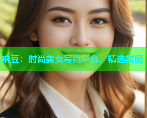 麻豆：时尚美女写真平台，精选美图