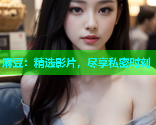 麻豆：精选影片，尽享私密时刻
