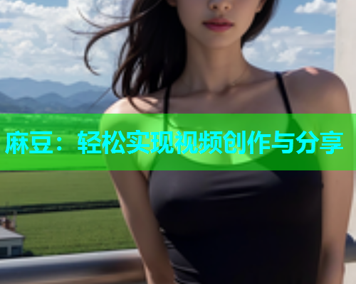 麻豆：轻松实现视频创作与分享