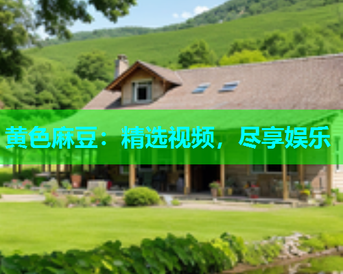 黄色麻豆：精选视频，尽享娱乐