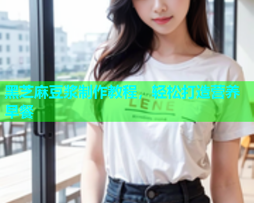 黑芝麻豆浆制作教程，轻松打造营养早餐