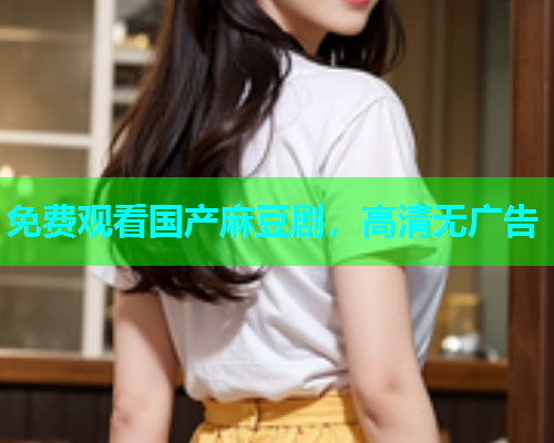 免费观看国产麻豆剧，高清无广告