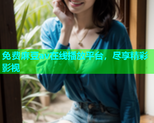 免费麻豆av在线播放平台，尽享精彩影视