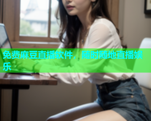 免费麻豆直播软件，随时随地直播娱乐