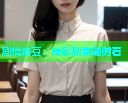 剧情麻豆：精彩剧集随时看