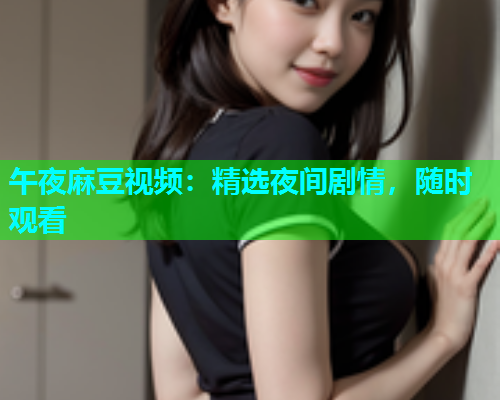 午夜麻豆视频：精选夜间剧情，随时观看