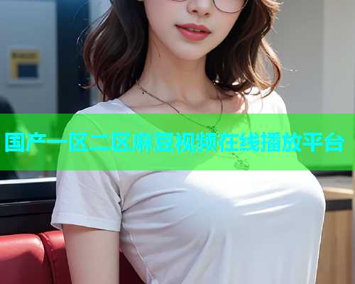 国产一区二区麻豆视频在线播放平台