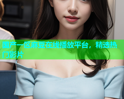 国产一区麻豆在线播放平台，精选热门影片
