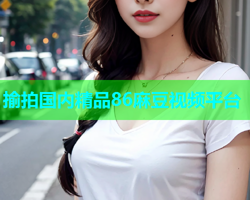 揄拍国内精品86麻豆视频平台