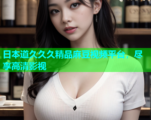 日本道久久久精品麻豆视频平台，尽享高清影视
