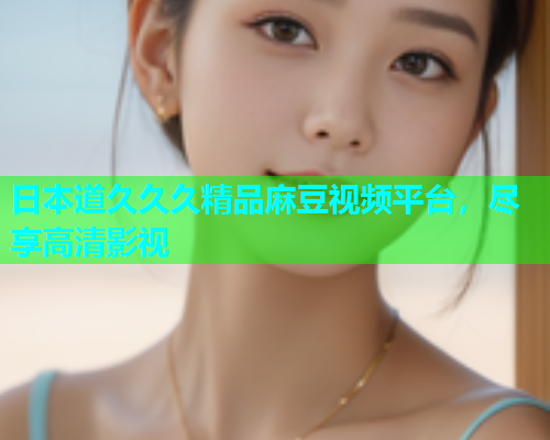 日本道久久久精品麻豆视频平台，尽享高清影视